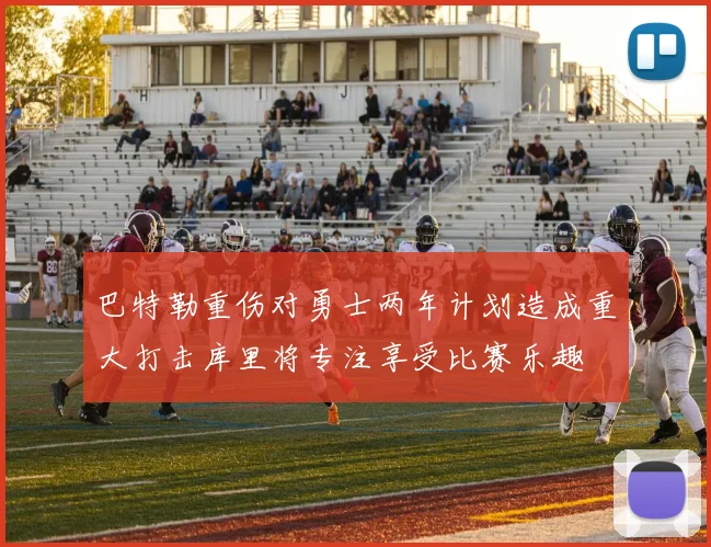 巴特勒重伤对勇士两年计划造成重大打击库里将专注享受比赛乐趣