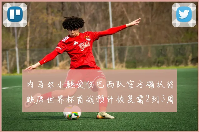 内马尔小腿受伤巴西队官方确认将缺席世界杯首战预计恢复需2到3周