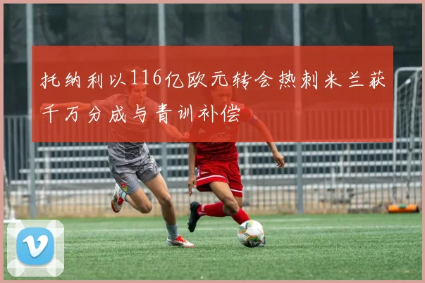 托纳利以116亿欧元转会热刺米兰获千万分成与青训补偿