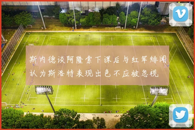 斯内德谈阿隆索下课后与红军绯闻认为斯洛特表现出色不应被忽视