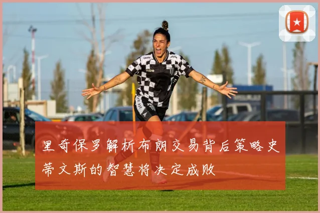 里奇保罗解析布朗交易背后策略史蒂文斯的智慧将决定成败