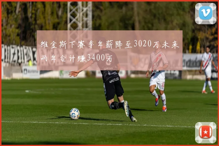 维金斯下赛季年薪降至3020万未来两年合计赚3400万
