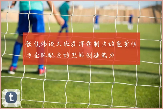 张佳玮谈文班发挥牵制力的重要性与全队配合的空间创造能力