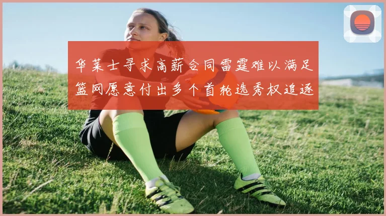 华莱士寻求高薪合同雷霆难以满足篮网愿意付出多个首轮选秀权追逐