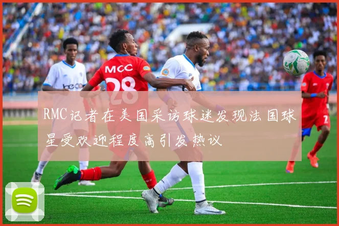 RMC记者在美国采访球迷发现法国球星受欢迎程度高引发热议