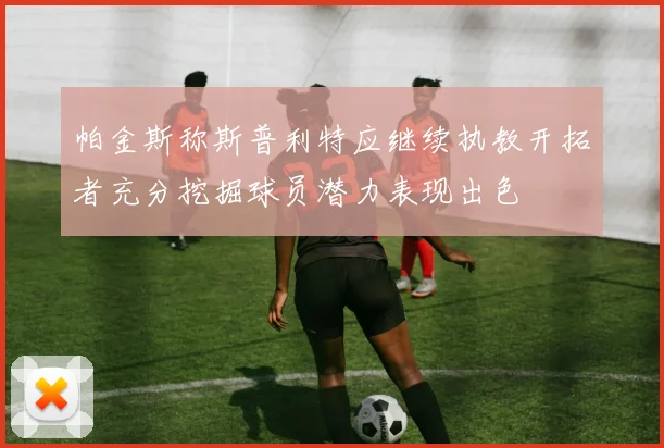 帕金斯称斯普利特应继续执教开拓者充分挖掘球员潜力表现出色