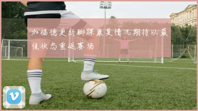 加福德更新脚踝康复情况期待以最佳状态重返赛场