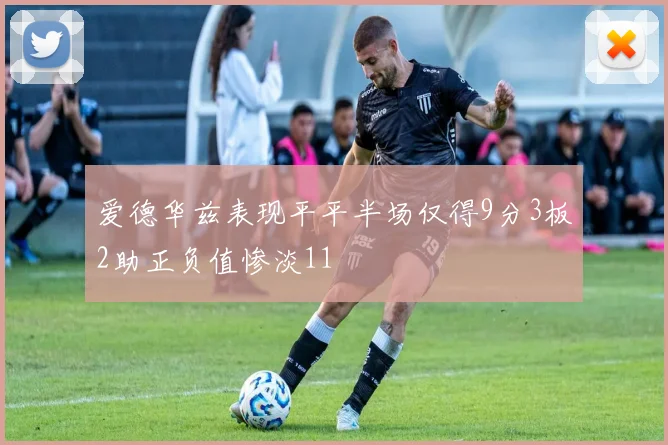 爱德华兹表现平平半场仅得9分3板2助正负值惨淡11