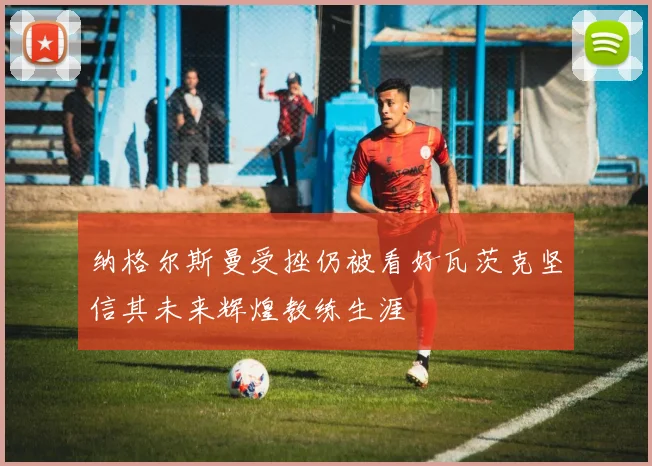 纳格尔斯曼受挫仍被看好瓦茨克坚信其未来辉煌教练生涯
