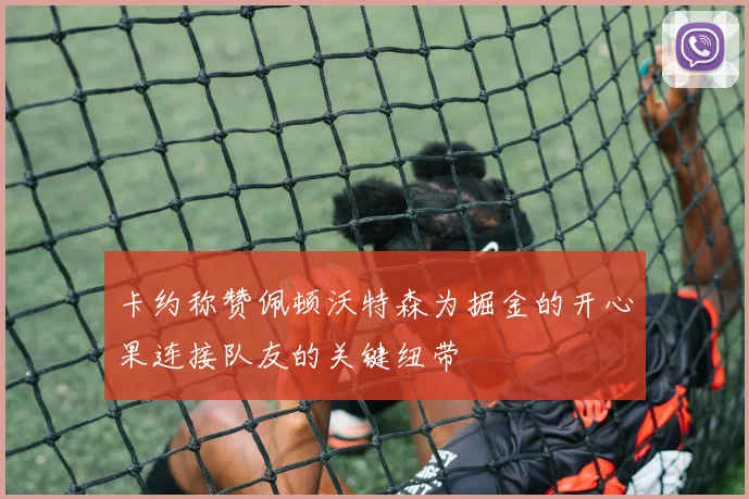 卡约称赞佩顿沃特森为掘金的开心果连接队友的关键纽带