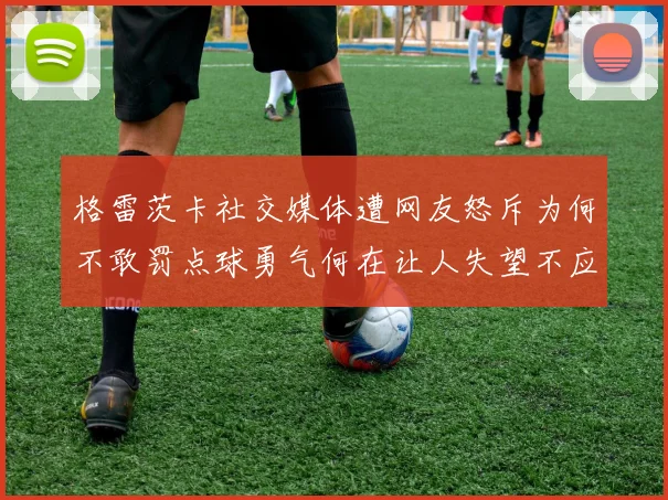 格雷茨卡社交媒体遭网友怒斥为何不敢罚点球勇气何在让人失望不应躲在塔后