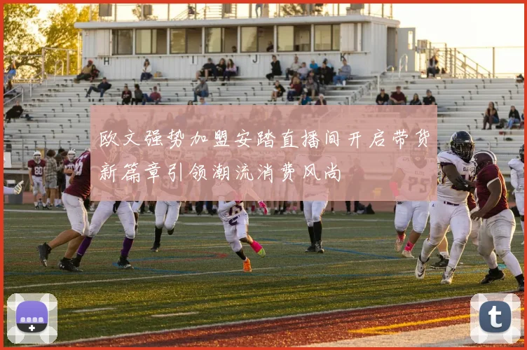 欧文强势加盟安踏直播间开启带货新篇章引领潮流消费风尚