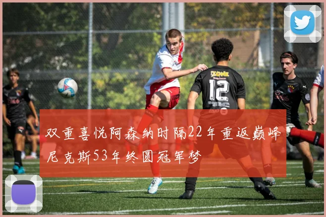 双重喜悦阿森纳时隔22年重返巅峰尼克斯53年终圆冠军梦