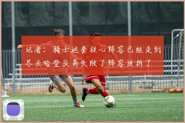 记者：骑士这套核心阵容已经走到尽头哈登交易失败了阵容该拆了