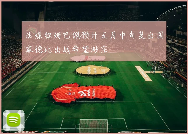 法媒称姆巴佩预计五月中旬复出国家德比出战希望渺茫