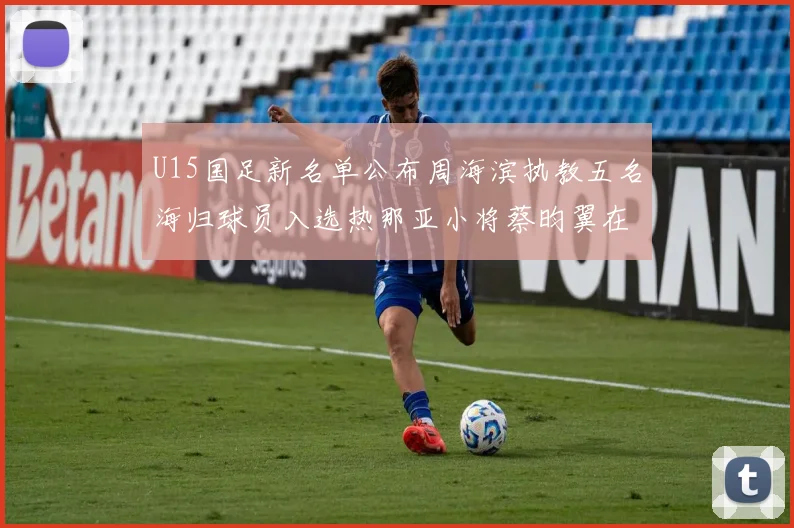 U15国足新名单公布周海滨执教五名海归球员入选热那亚小将蔡昀翼在列