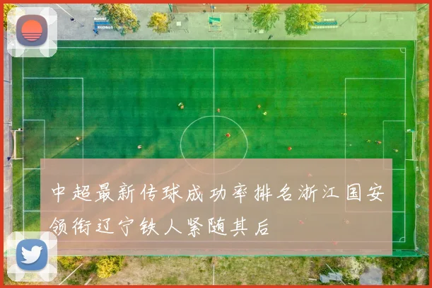 中超最新传球成功率排名浙江国安领衔辽宁铁人紧随其后