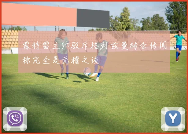蒙特雷主帅驳斥格列兹曼转会传闻称完全是无稽之谈