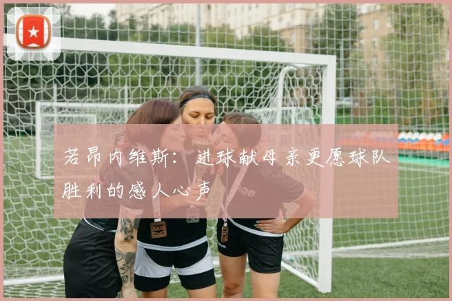 若昂内维斯：进球献母亲更愿球队胜利的感人心声